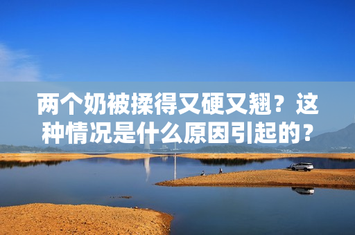 两个奶被揉得又硬又翘？这种情况是什么原因引起的？