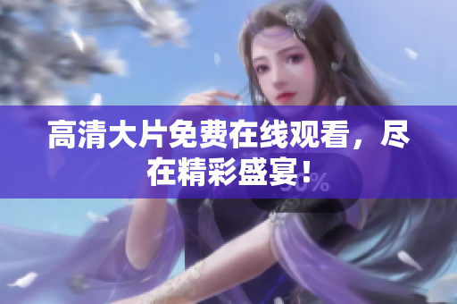 高清大片免费在线观看，尽在精彩盛宴！