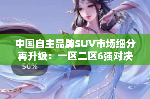 中国自主品牌SUV市场细分再升级：一区二区6强对决