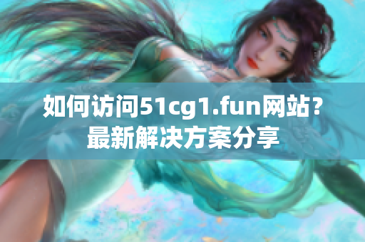 如何访问51cg1.fun网站？最新解决方案分享