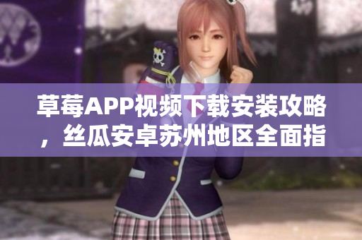 草莓APP视频下载安装攻略，丝瓜安卓苏州地区全面指南，体验无限精彩视听教程