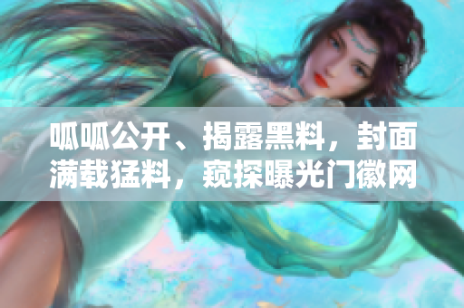 呱呱公开、揭露黑料，封面满载猛料，窥探曝光门徽网络，激起热议之风暴