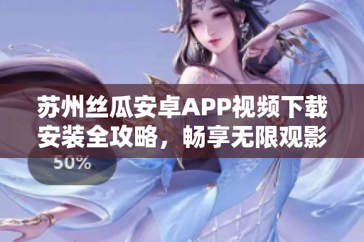 苏州丝瓜安卓APP视频下载安装全攻略，畅享无限观影乐趣