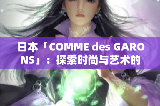 日本「COMME des GARONS」：探索时尚与艺术的融合