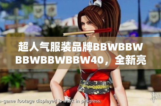 超人气服装品牌BBWBBWBBWBBWBBW40，全新亮相！