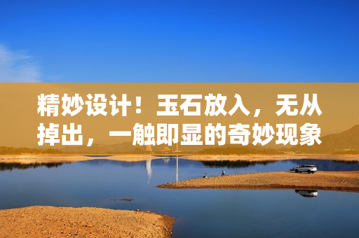 精妙设计！玉石放入，无从掉出，一触即显的奇妙现象揭秘