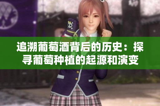 追溯葡萄酒背后的历史：探寻葡萄种植的起源和演变