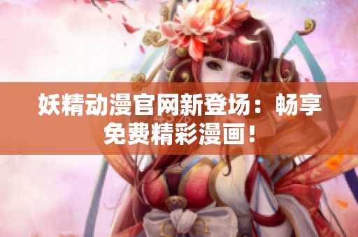 妖精动漫官网新登场：畅享免费精彩漫画！