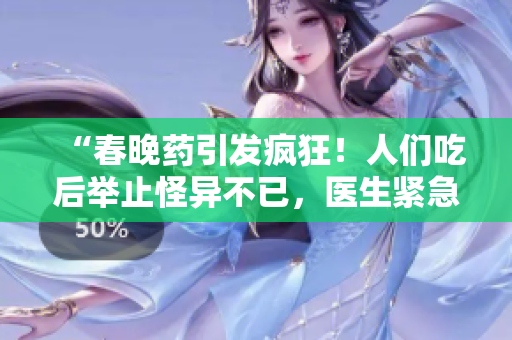 “春晚药引发疯狂！人们吃后举止怪异不已，医生紧急警告！”