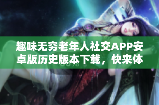 趣味无穷老年人社交APP安卓版历史版本下载，快来体验！