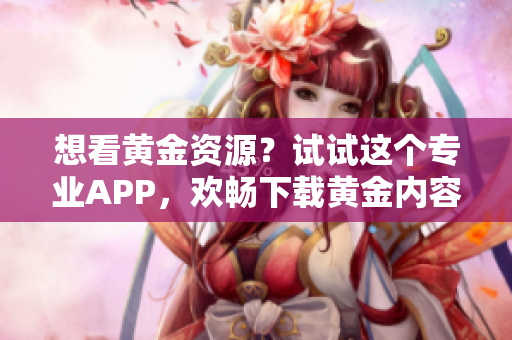 想看黄金资源？试试这个专业APP，欢畅下载黄金内容