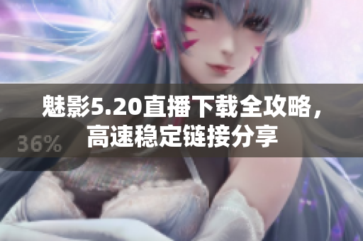 魅影5.20直播下载全攻略，高速稳定链接分享