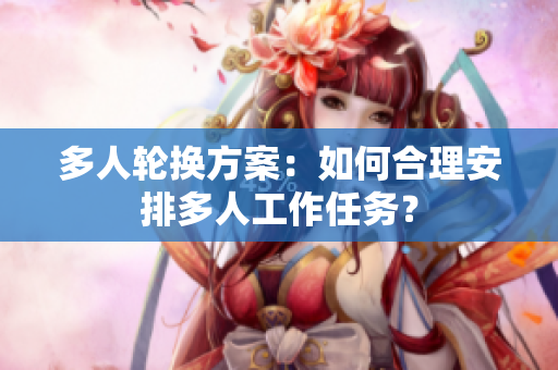 多人轮换方案：如何合理安排多人工作任务？