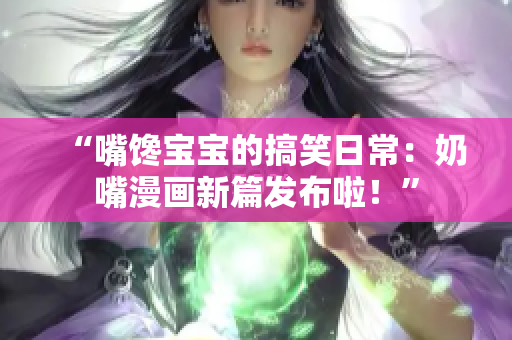 “嘴馋宝宝的搞笑日常：奶嘴漫画新篇发布啦！”