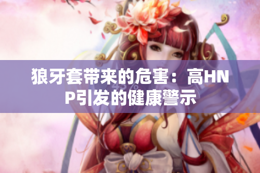 狼牙套带来的危害：高HNP引发的健康警示