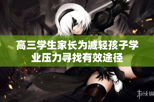 高三学生家长为减轻孩子学业压力寻找有效途径