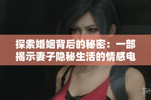 探索婚姻背后的秘密：一部揭示妻子隐秘生活的情感电视剧解读