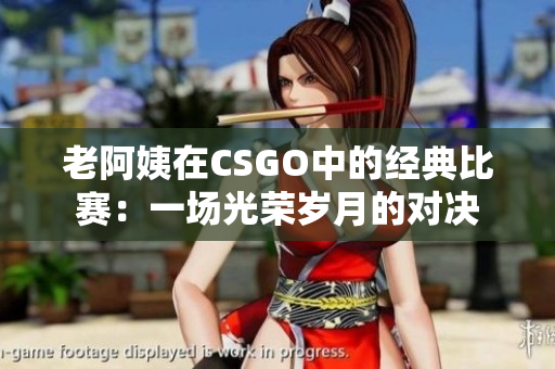 老阿姨在CSGO中的经典比赛：一场光荣岁月的对决