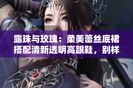 露珠与玫瑰：柔美蕾丝底裙搭配清新透明高跟鞋，别样时尚韵味！