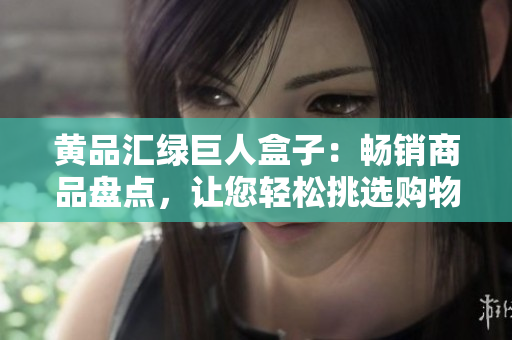 黄品汇绿巨人盒子：畅销商品盘点，让您轻松挑选购物的绿巨人盒子产品。