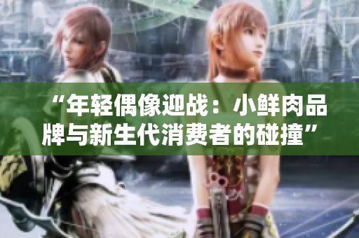 “年轻偶像迎战：小鲜肉品牌与新生代消费者的碰撞”