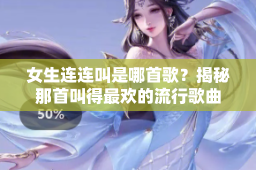 女生连连叫是哪首歌？揭秘那首叫得最欢的流行歌曲