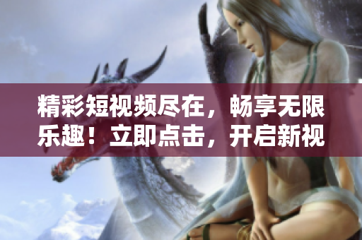 精彩短视频尽在，畅享无限乐趣！立即点击，开启新视界！