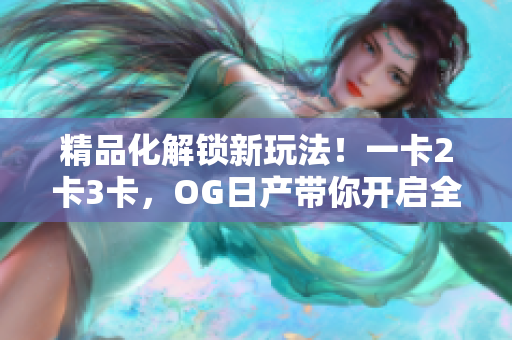 精品化解锁新玩法！一卡2卡3卡，OG日产带你开启全新出行体验