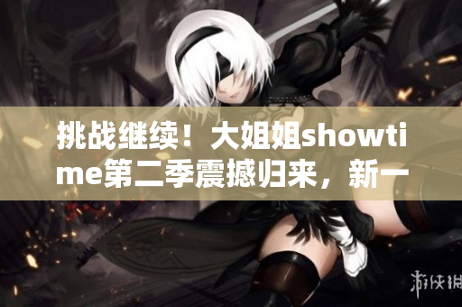 挑战继续！大姐姐showtime第二季震撼归来，新一轮较量即将启动