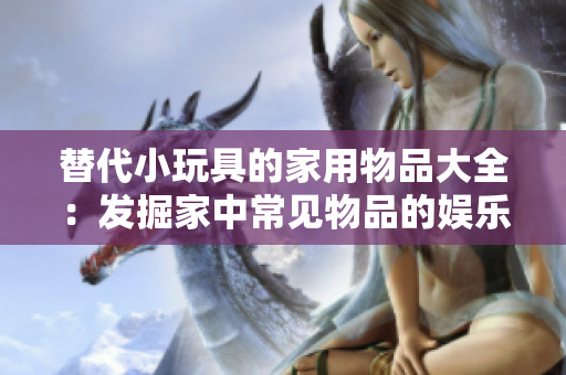 替代小玩具的家用物品大全：发掘家中常见物品的娱乐潜力