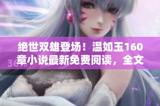 绝世双雄登场！温如玉160章小说最新免费阅读，全文尽在其中！