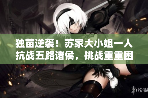 独苗逆袭！苏家大小姐一人抗战五路诸侯，挑战重重困难！