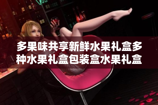 多果味共享新鲜水果礼盒多种水果礼盒包装盒水果礼盒套装多样水果礼盒包装盒