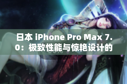 日本 iPhone Pro Max 7.0：极致性能与惊艳设计的完美融合