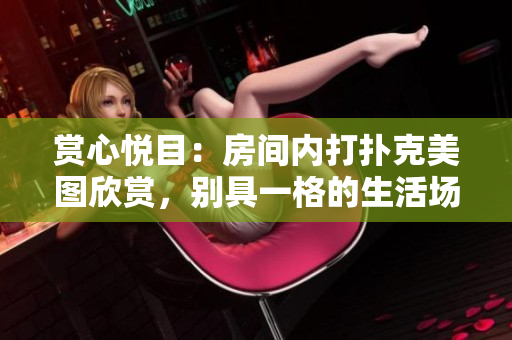赏心悦目：房间内打扑克美图欣赏，别具一格的生活场景