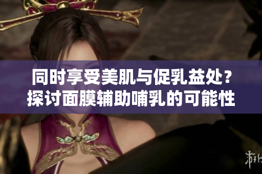 同时享受美肌与促乳益处？探讨面膜辅助哺乳的可能性