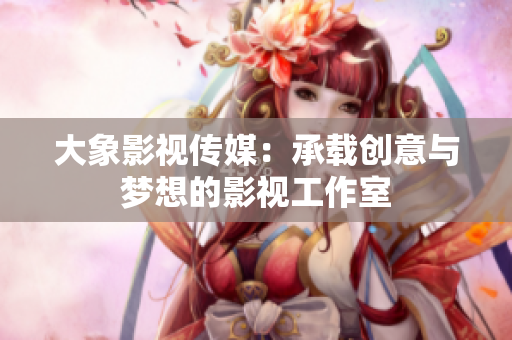 大象影视传媒：承载创意与梦想的影视工作室