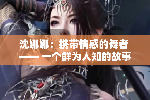 沈娜娜：携带情感的舞者 —— 一个鲜为人知的故事