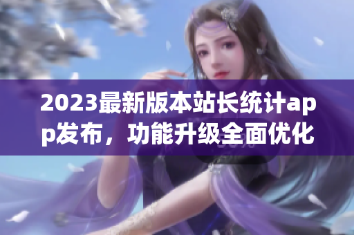 2023最新版本站长统计app发布，功能升级全面优化