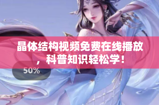 晶体结构视频免费在线播放，科普知识轻松学！