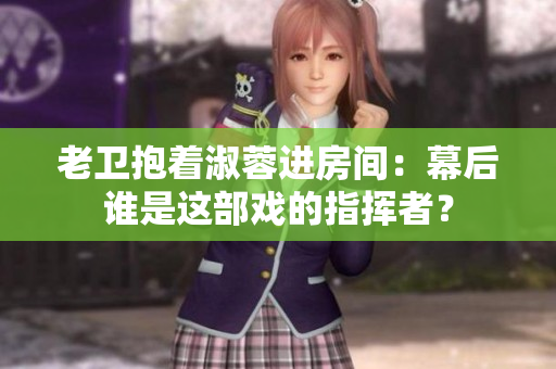 老卫抱着淑蓉进房间：幕后谁是这部戏的指挥者？