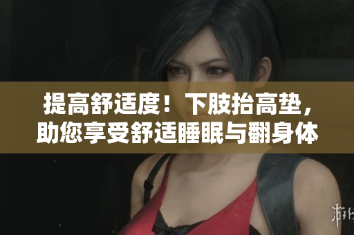 提高舒适度！下肢抬高垫，助您享受舒适睡眠与翻身体验