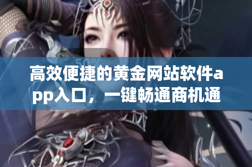 高效便捷的黄金网站软件app入口，一键畅通商机通道