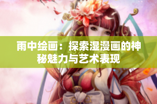 雨中绘画：探索湿漫画的神秘魅力与艺术表现