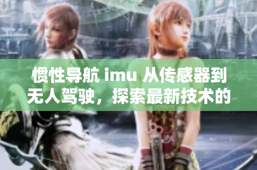 惯性导航 imu 从传感器到无人驾驶，探索最新技术的应用和发展