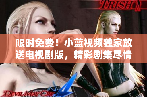 限时免费！小蓝视频独家放送电视剧版，精彩剧集尽情畅享！
