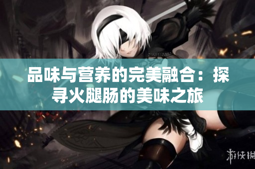 品味与营养的完美融合：探寻火腿肠的美味之旅