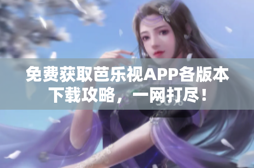 免费获取芭乐视APP各版本下载攻略，一网打尽！