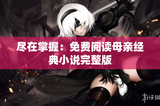 尽在掌握：免费阅读母亲经典小说完整版