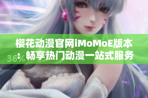 樱花动漫官网iMoMoE版本：畅享热门动漫一站式服务